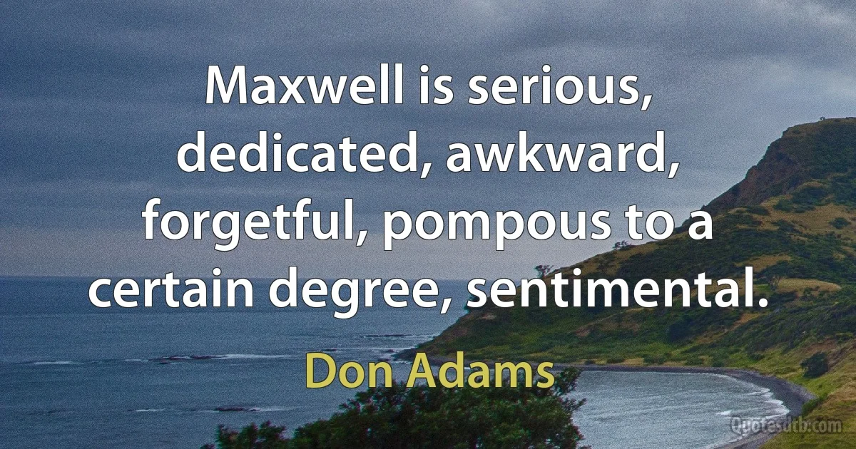 Maxwell is serious, dedicated, awkward, forgetful, pompous to a certain degree, sentimental. (Don Adams)