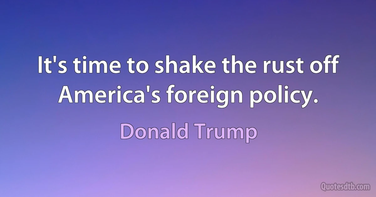 It's time to shake the rust off America's foreign policy. (Donald Trump)