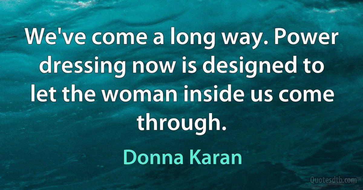 We've come a long way. Power dressing now is designed to let the woman inside us come through. (Donna Karan)