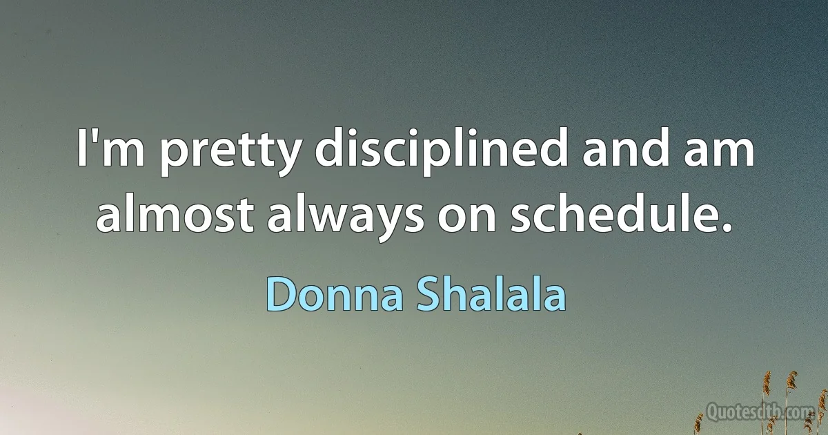 I'm pretty disciplined and am almost always on schedule. (Donna Shalala)