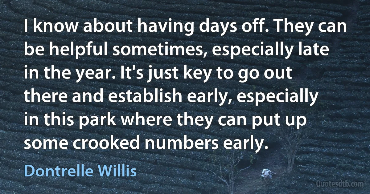 I know about having days off. They can be helpful sometimes, especially late in the year. It's just key to go out there and establish early, especially in this park where they can put up some crooked numbers early. (Dontrelle Willis)