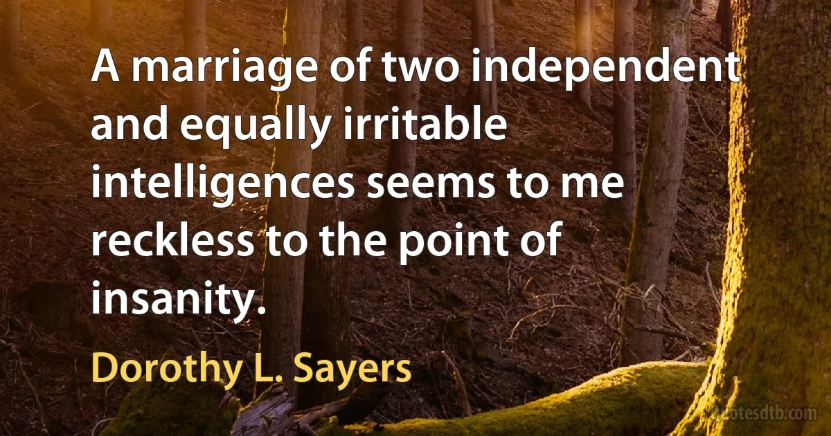 A marriage of two independent and equally irritable intelligences seems to me reckless to the point of insanity. (Dorothy L. Sayers)