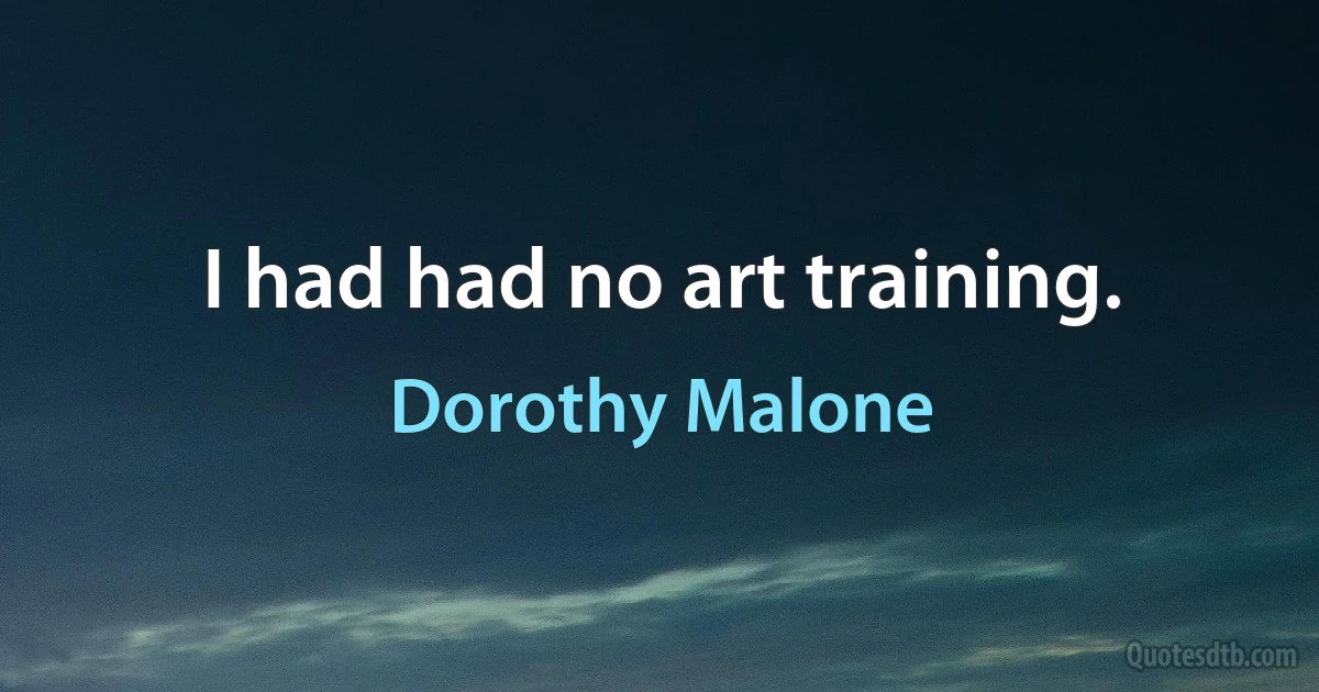 I had had no art training. (Dorothy Malone)