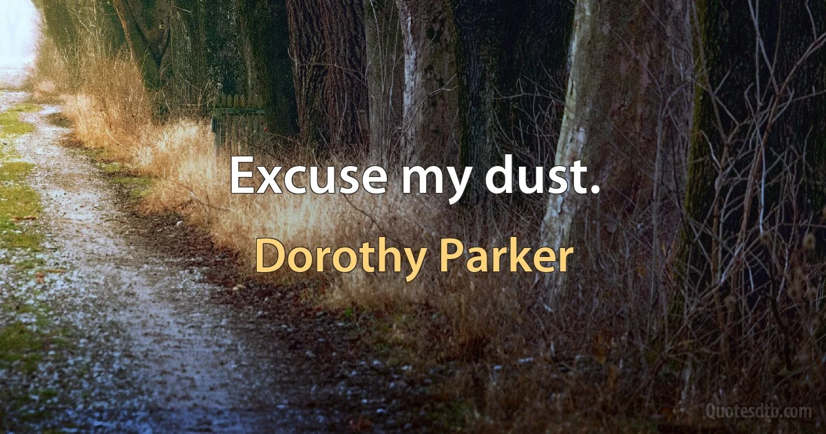 Excuse my dust. (Dorothy Parker)