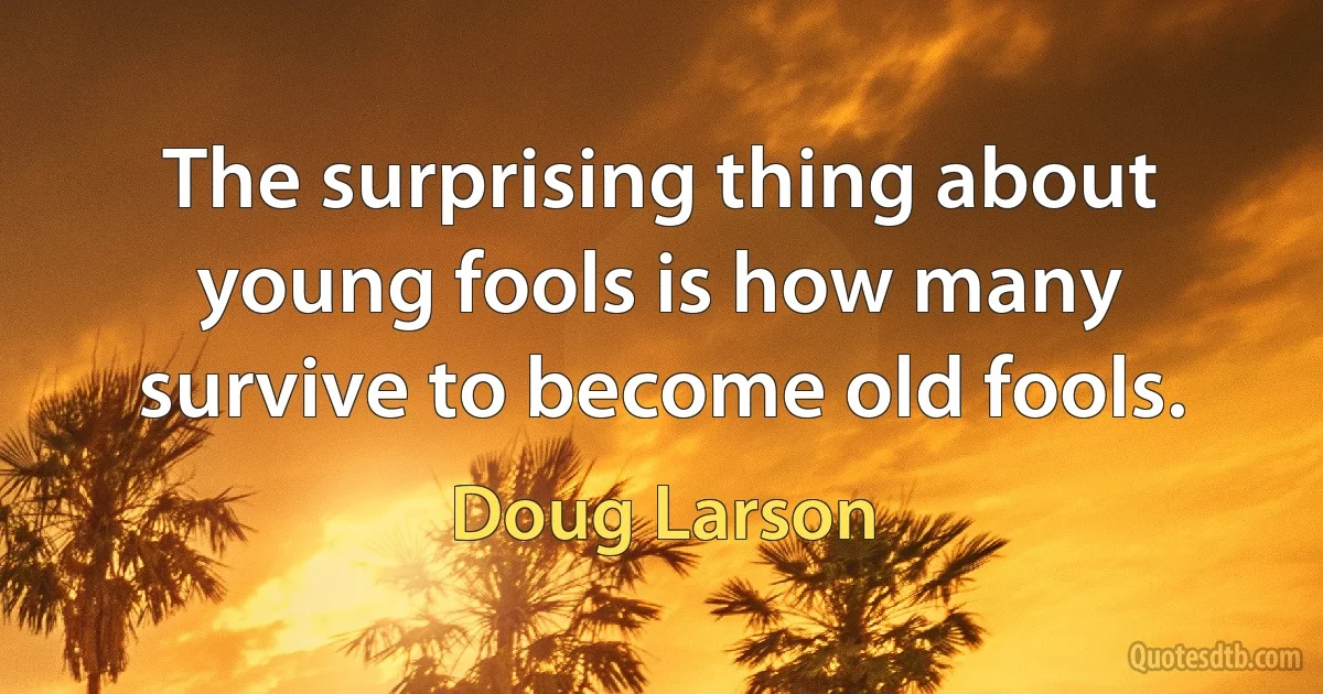 The surprising thing about young fools is how many survive to become old fools. (Doug Larson)