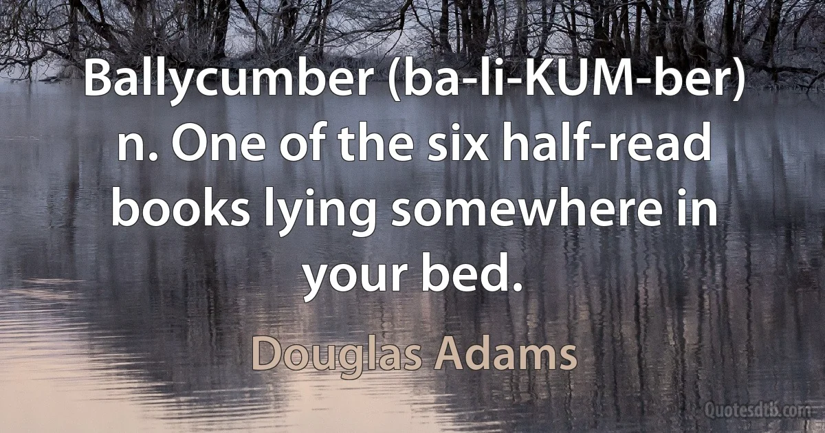 Ballycumber (ba-li-KUM-ber) n. One of the six half-read books lying somewhere in your bed. (Douglas Adams)