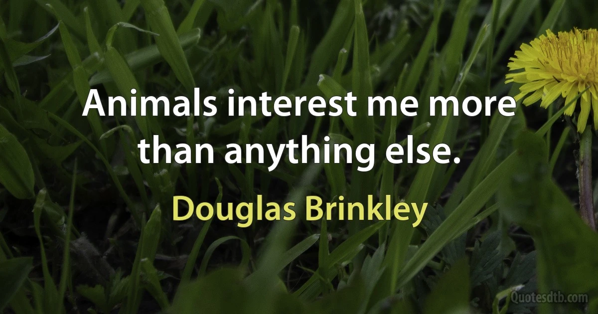 Animals interest me more than anything else. (Douglas Brinkley)