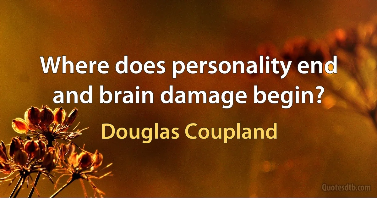 Where does personality end and brain damage begin? (Douglas Coupland)