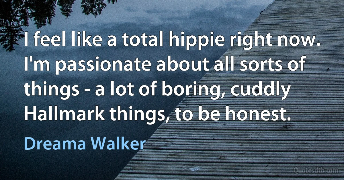 I feel like a total hippie right now. I'm passionate about all sorts of things - a lot of boring, cuddly Hallmark things, to be honest. (Dreama Walker)