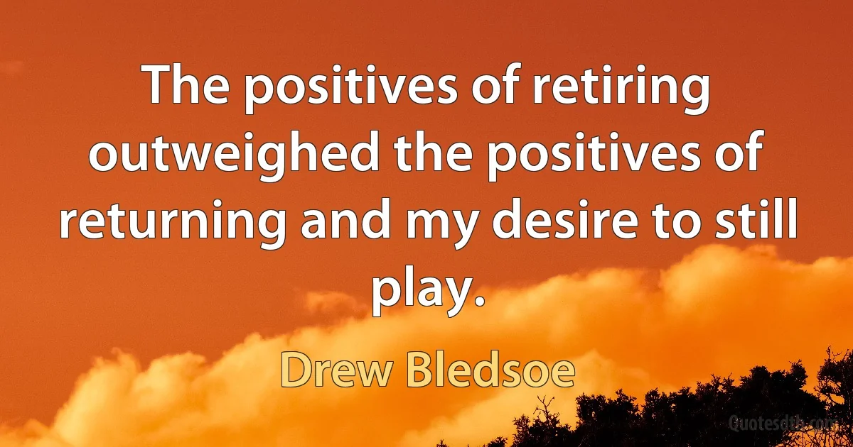 The positives of retiring outweighed the positives of returning and my desire to still play. (Drew Bledsoe)