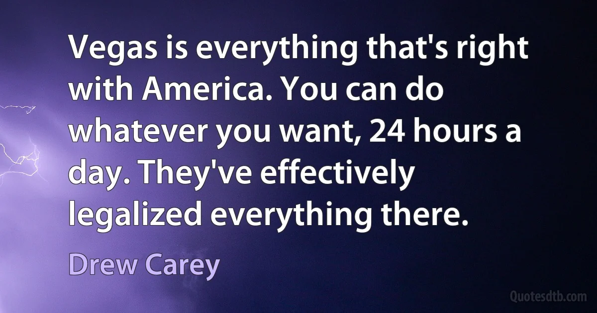 Vegas is everything that's right with America. You can do whatever you want, 24 hours a day. They've effectively legalized everything there. (Drew Carey)