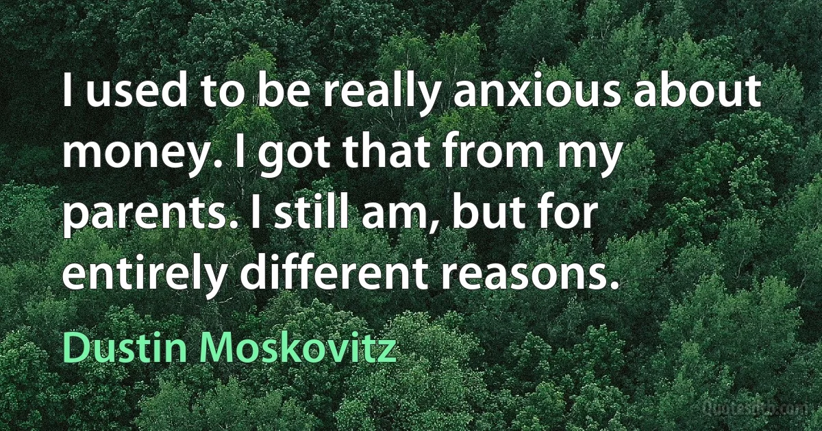 I used to be really anxious about money. I got that from my parents. I still am, but for entirely different reasons. (Dustin Moskovitz)