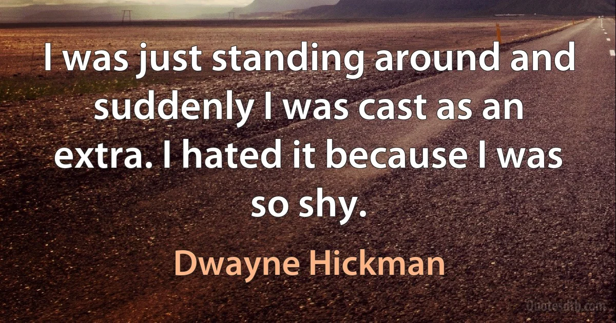 I was just standing around and suddenly I was cast as an extra. I hated it because I was so shy. (Dwayne Hickman)