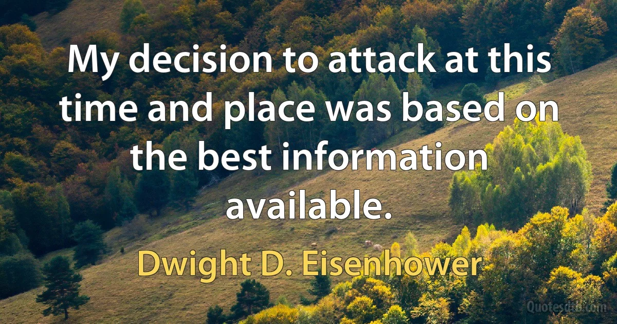 My decision to attack at this time and place was based on the best information available. (Dwight D. Eisenhower)