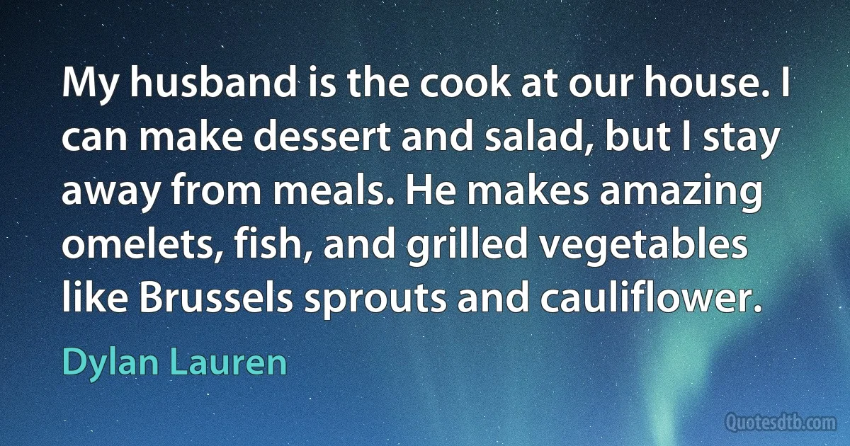 My husband is the cook at our house. I can make dessert and salad, but I stay away from meals. He makes amazing omelets, fish, and grilled vegetables like Brussels sprouts and cauliflower. (Dylan Lauren)