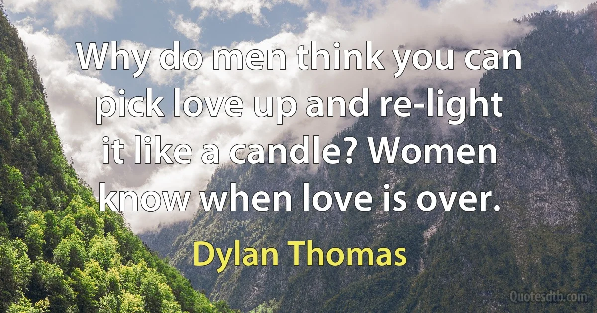 Why do men think you can pick love up and re-light it like a candle? Women know when love is over. (Dylan Thomas)