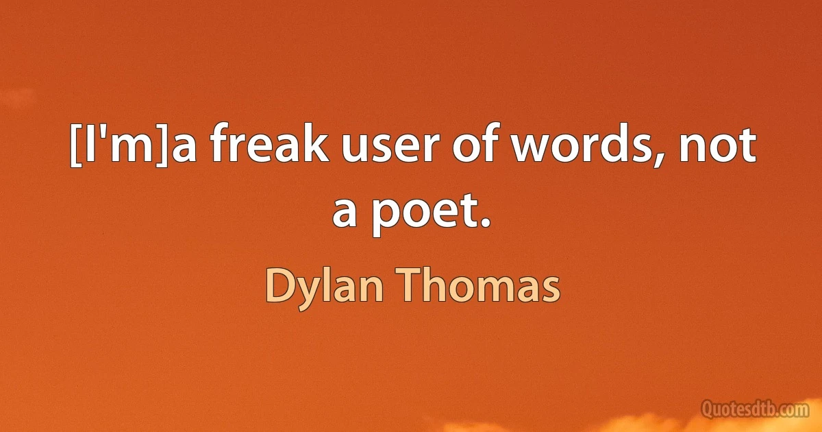 [I'm]a freak user of words, not a poet. (Dylan Thomas)