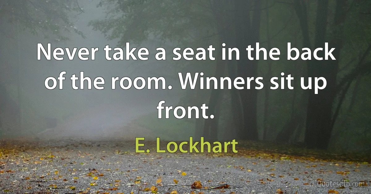 Never take a seat in the back of the room. Winners sit up front. (E. Lockhart)