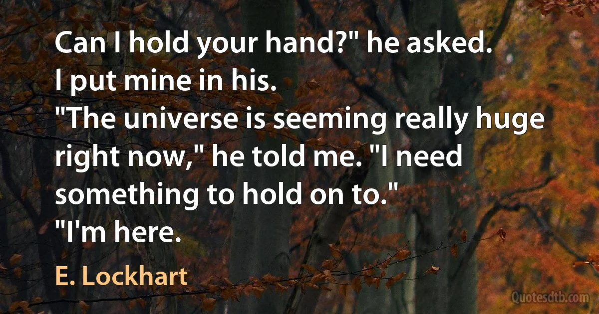 Can I hold your hand?" he asked.
I put mine in his.
"The universe is seeming really huge right now," he told me. "I need something to hold on to."
"I'm here. (E. Lockhart)