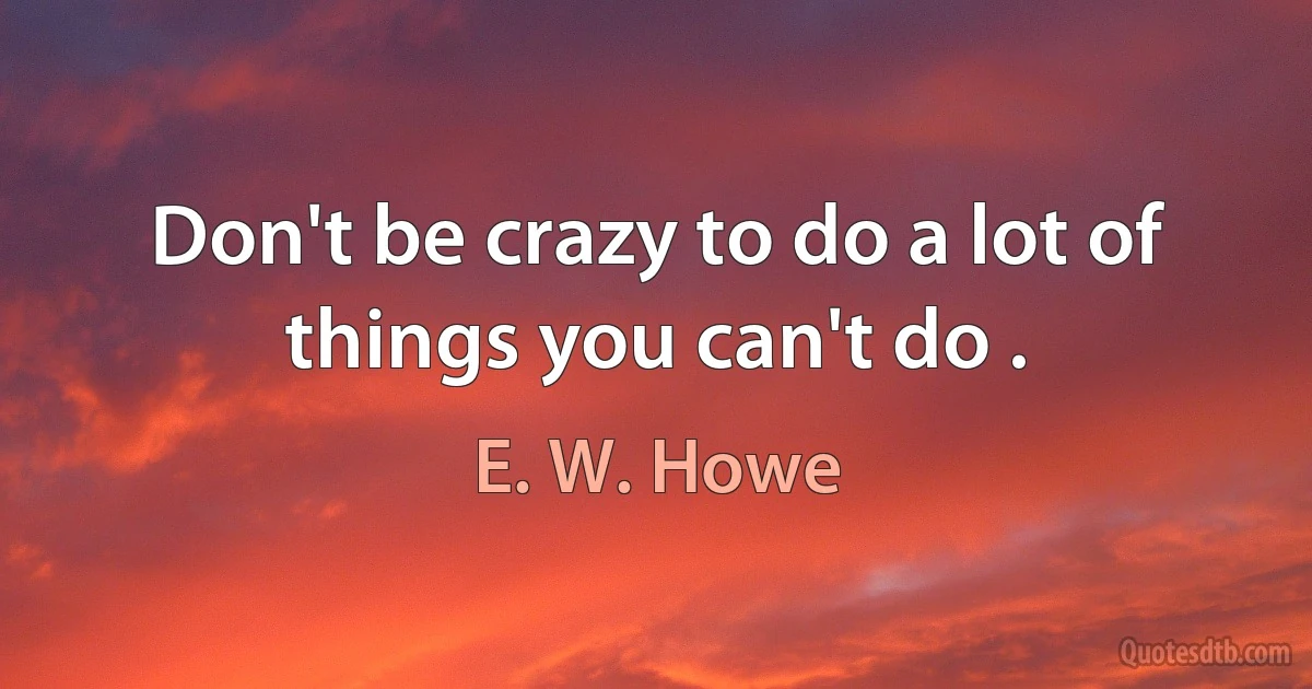 Don't be crazy to do a lot of things you can't do . (E. W. Howe)