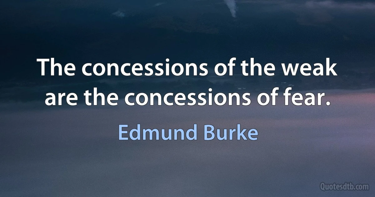 The concessions of the weak are the concessions of fear. (Edmund Burke)