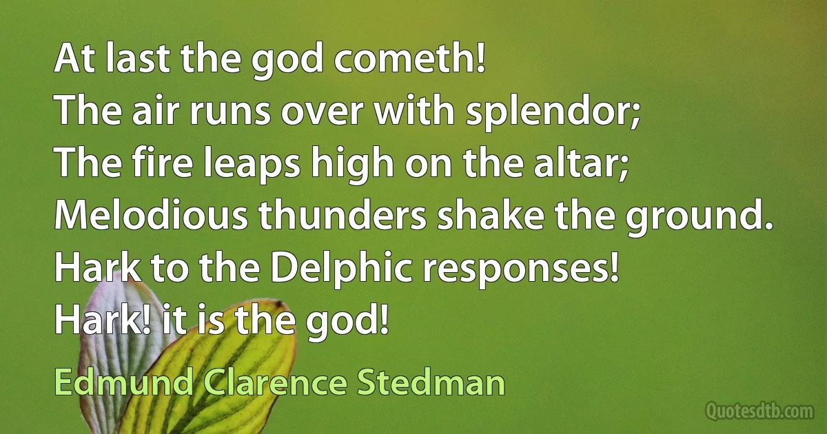 At last the god cometh!
The air runs over with splendor;
The fire leaps high on the altar;
Melodious thunders shake the ground.
Hark to the Delphic responses!
Hark! it is the god! (Edmund Clarence Stedman)