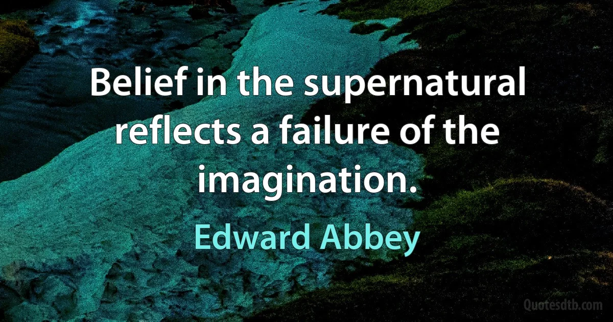 Belief in the supernatural reflects a failure of the imagination. (Edward Abbey)