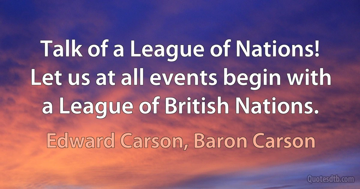 Talk of a League of Nations! Let us at all events begin with a League of British Nations. (Edward Carson, Baron Carson)