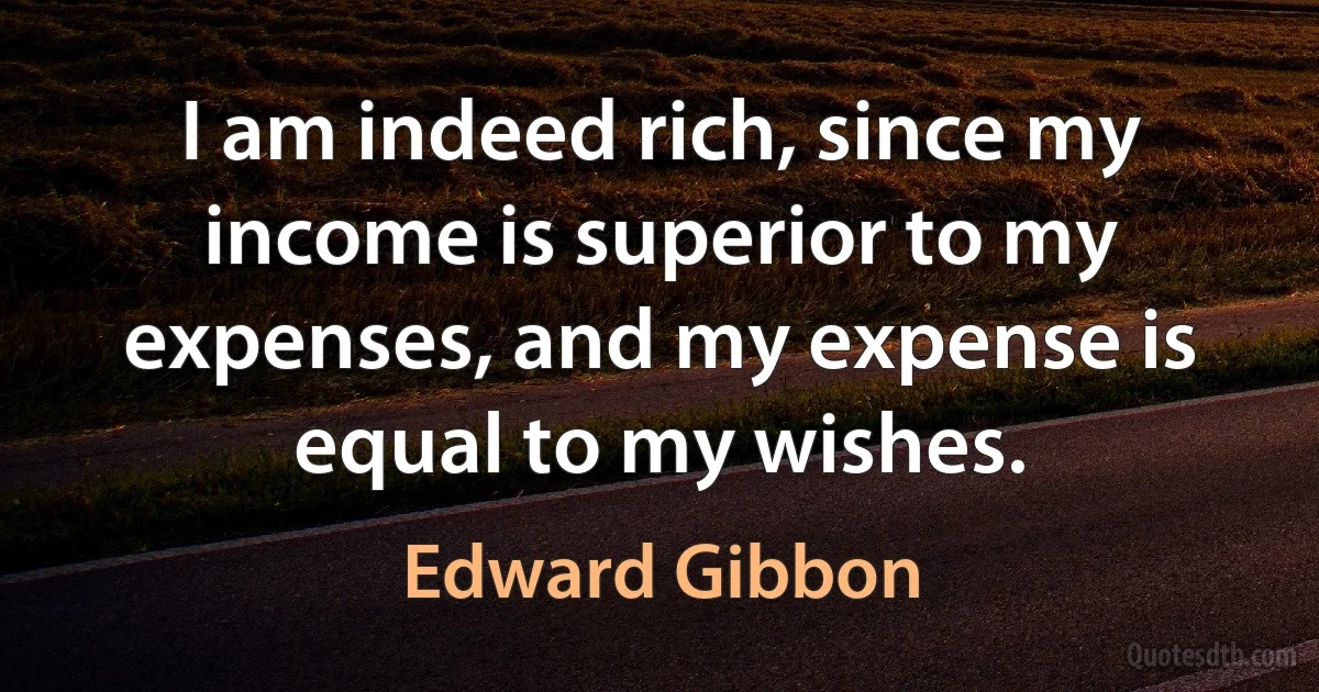 I am indeed rich, since my income is superior to my expenses, and my expense is equal to my wishes. (Edward Gibbon)