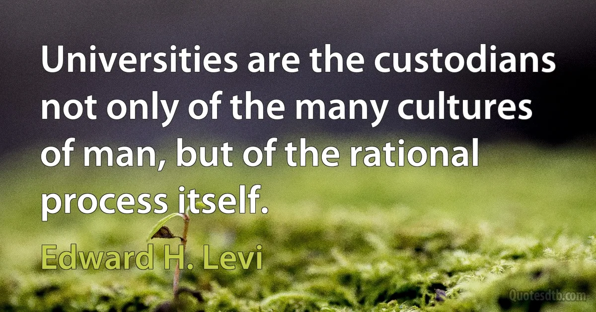 Universities are the custodians not only of the many cultures of man, but of the rational process itself. (Edward H. Levi)