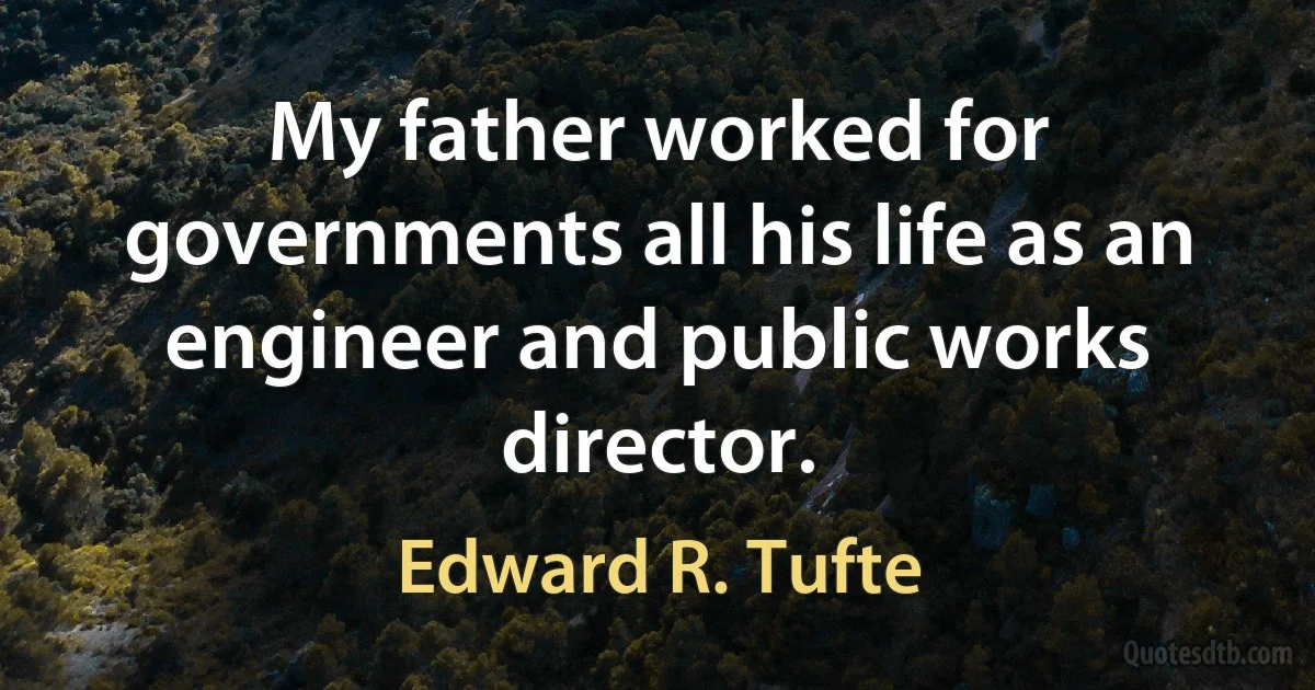 My father worked for governments all his life as an engineer and public works director. (Edward R. Tufte)