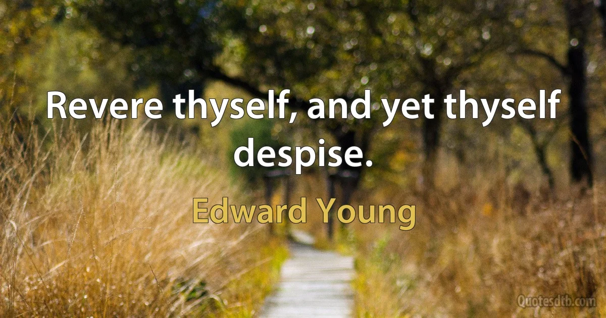 Revere thyself, and yet thyself despise. (Edward Young)