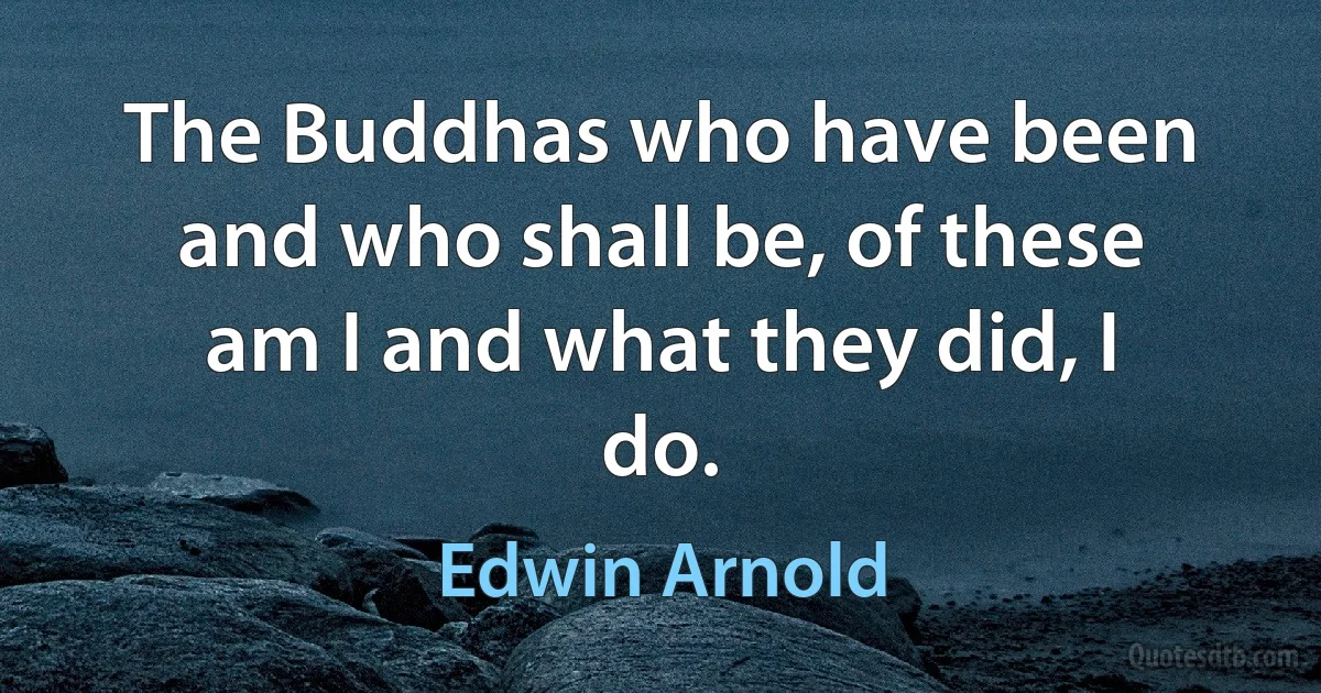 The Buddhas who have been and who shall be, of these am I and what they did, I do. (Edwin Arnold)