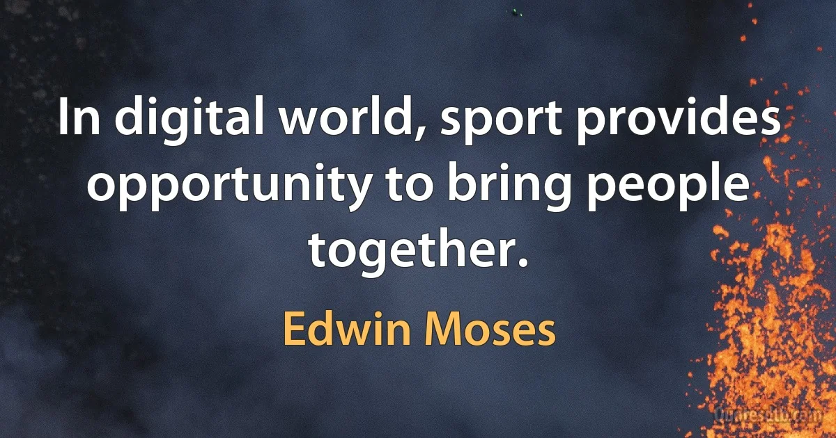 In digital world, sport provides opportunity to bring people together. (Edwin Moses)