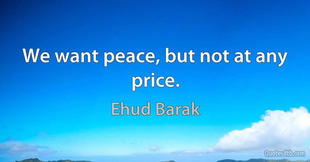 We want peace, but not at any price. (Ehud Barak)