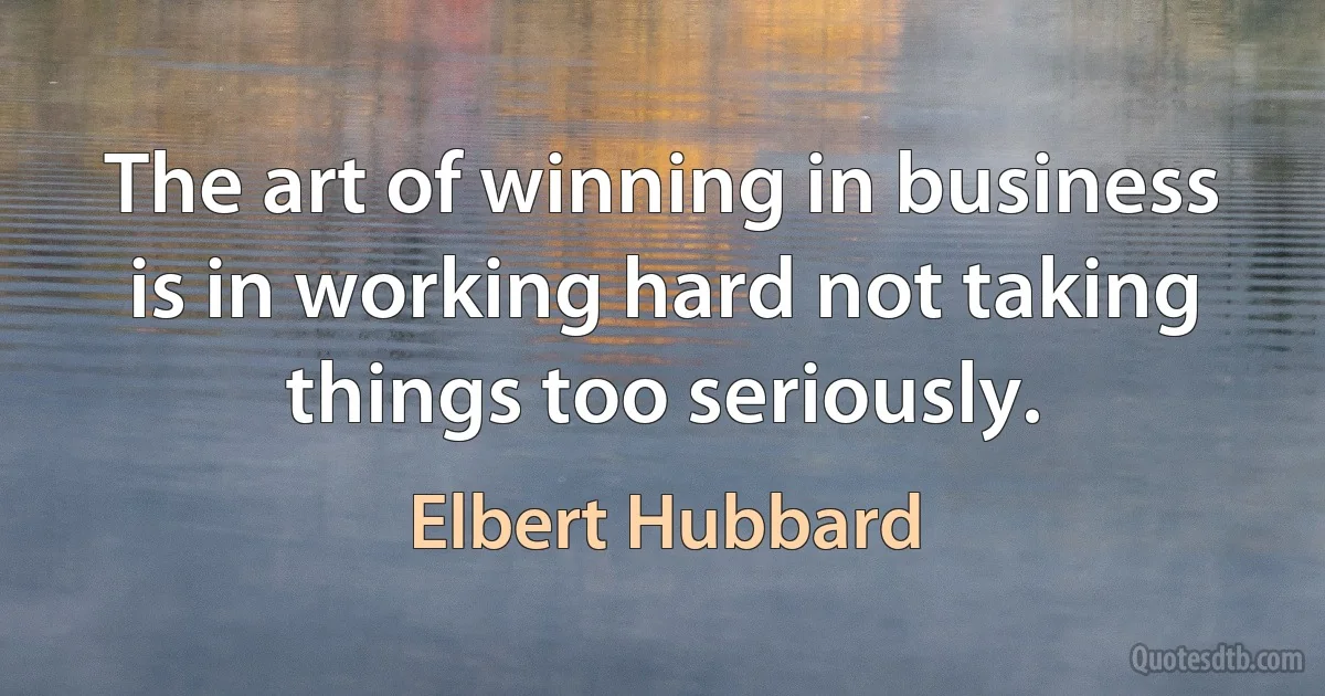 The art of winning in business is in working hard not taking things too seriously. (Elbert Hubbard)