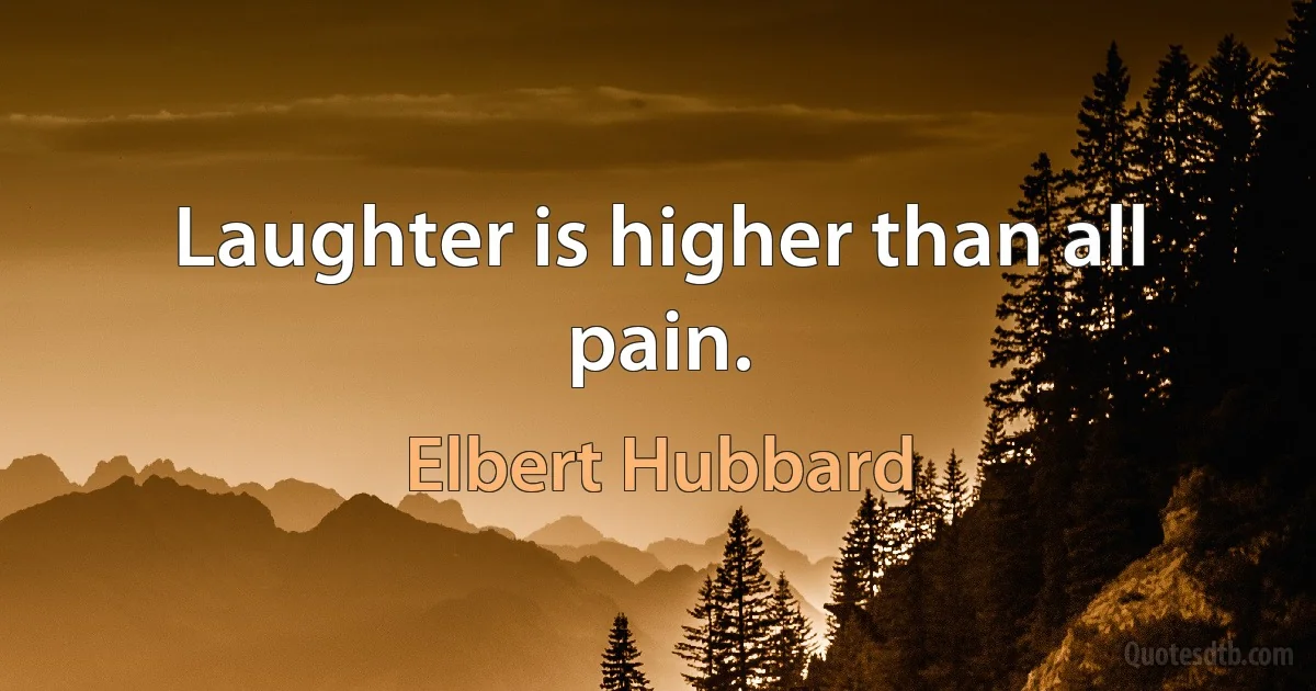 Laughter is higher than all pain. (Elbert Hubbard)