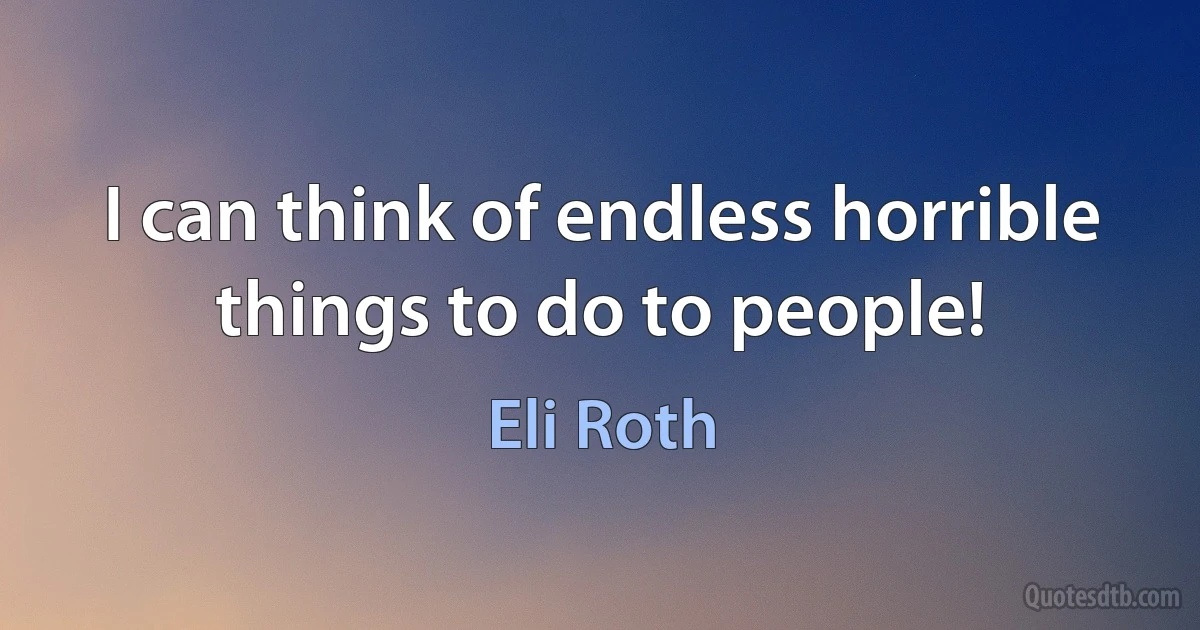 I can think of endless horrible things to do to people! (Eli Roth)