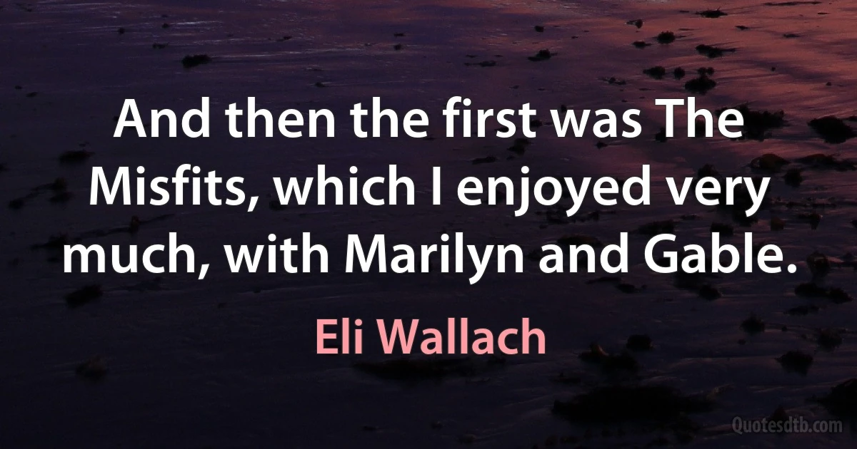 And then the first was The Misfits, which I enjoyed very much, with Marilyn and Gable. (Eli Wallach)