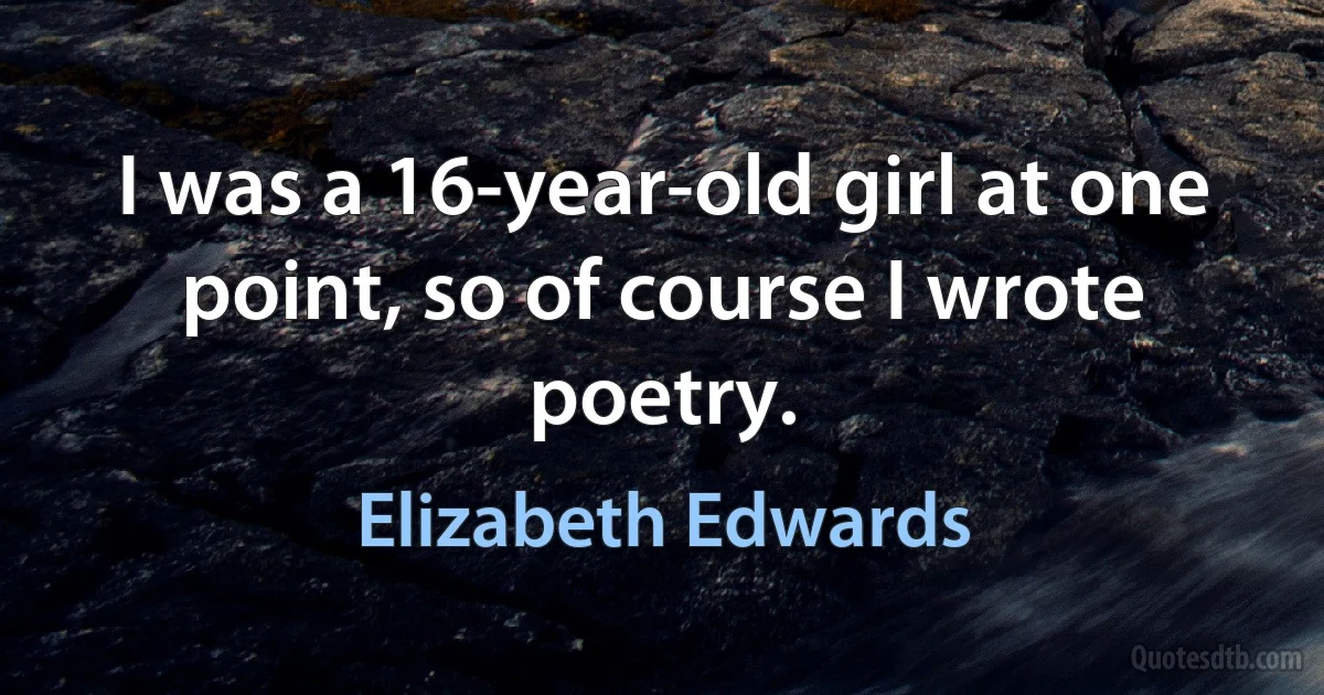 I was a 16-year-old girl at one point, so of course I wrote poetry. (Elizabeth Edwards)