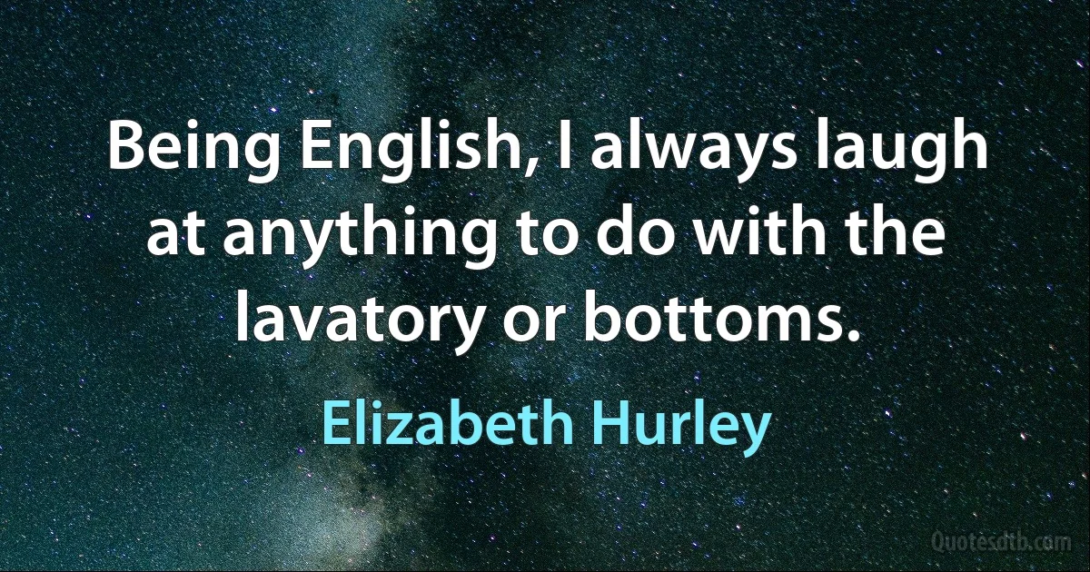 Being English, I always laugh at anything to do with the lavatory or bottoms. (Elizabeth Hurley)