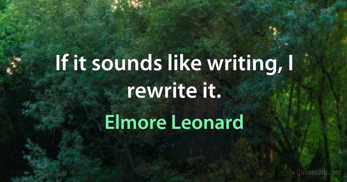 If it sounds like writing, I rewrite it. (Elmore Leonard)