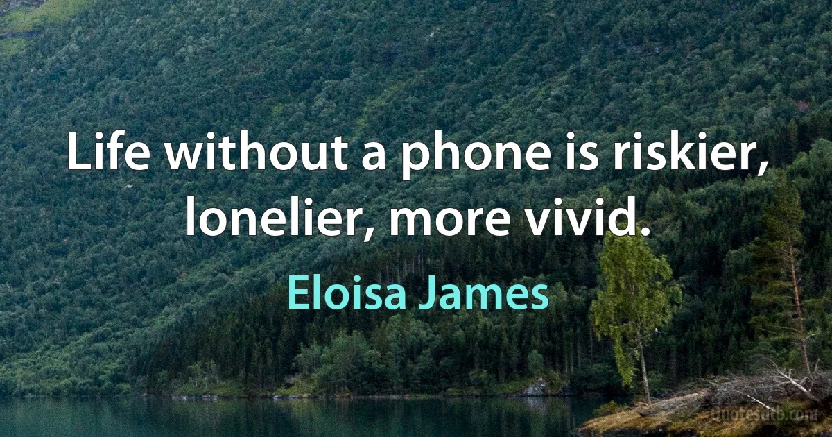 Life without a phone is riskier, lonelier, more vivid. (Eloisa James)