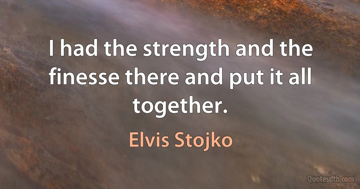 I had the strength and the finesse there and put it all together. (Elvis Stojko)