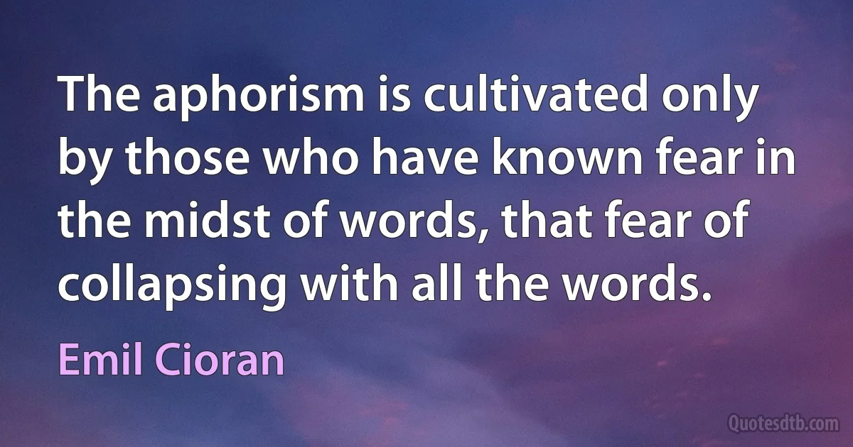 The aphorism is cultivated only by those who have known fear in the midst of words, that fear of collapsing with all the words. (Emil Cioran)