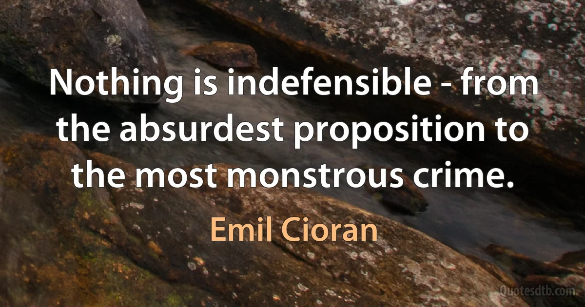 Nothing is indefensible - from the absurdest proposition to the most monstrous crime. (Emil Cioran)