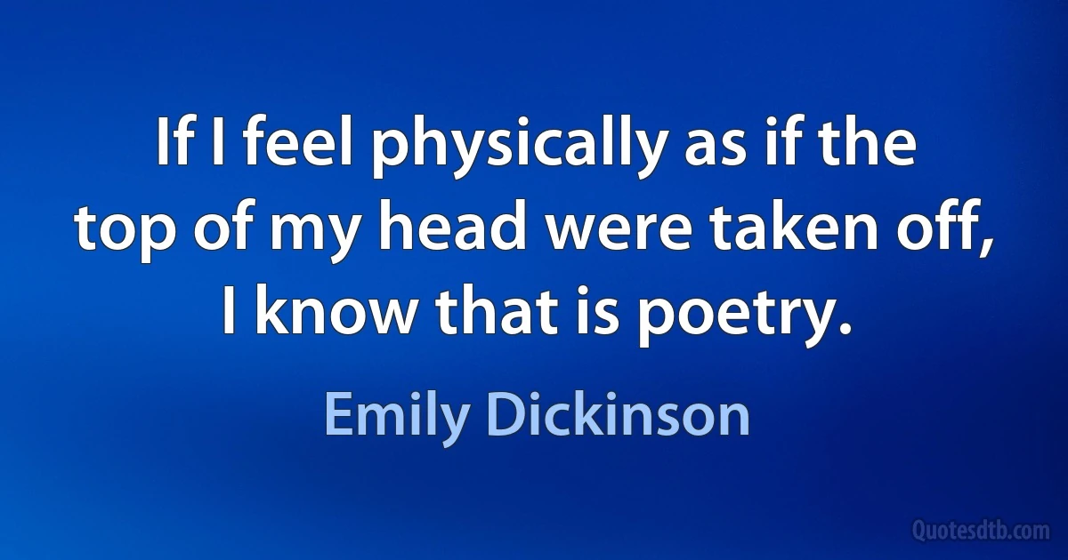 If I feel physically as if the top of my head were taken off, I know that is poetry. (Emily Dickinson)