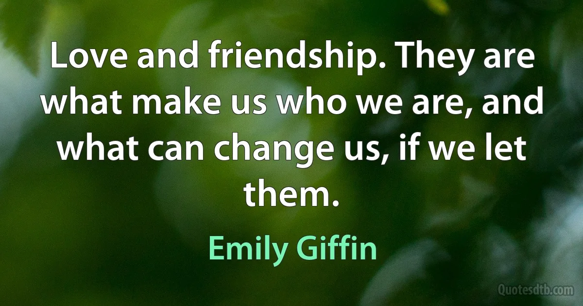 Love and friendship. They are what make us who we are, and what can change us, if we let them. (Emily Giffin)