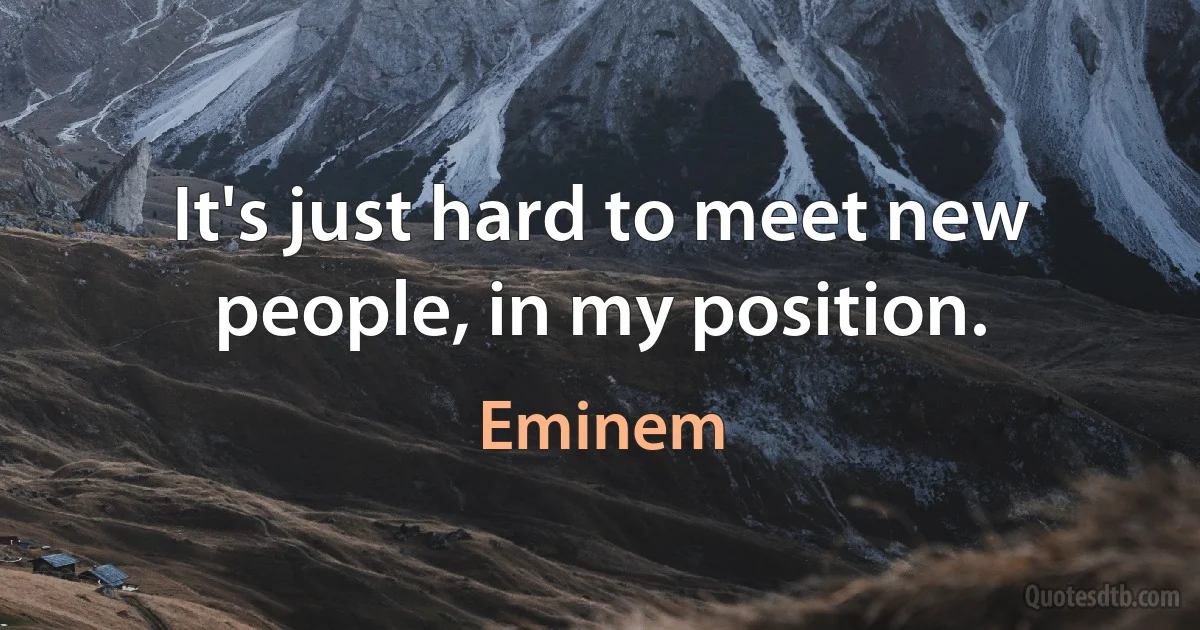 It's just hard to meet new people, in my position. (Eminem)