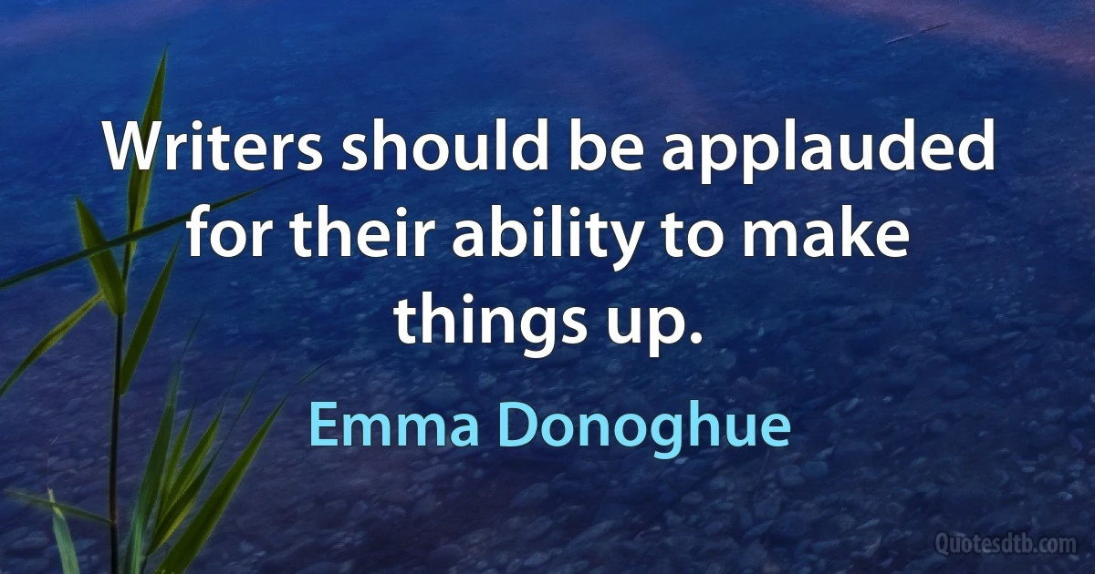 Writers should be applauded for their ability to make things up. (Emma Donoghue)